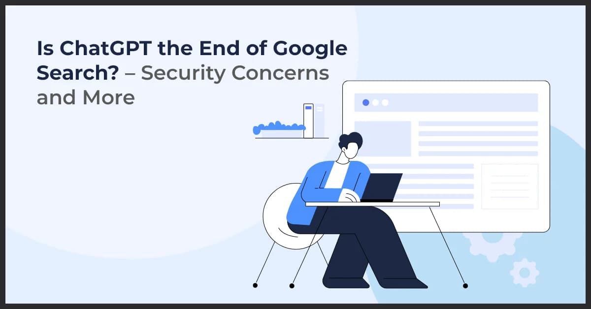 Is ChatGPT the End of Google Search? – Security Concerns and More