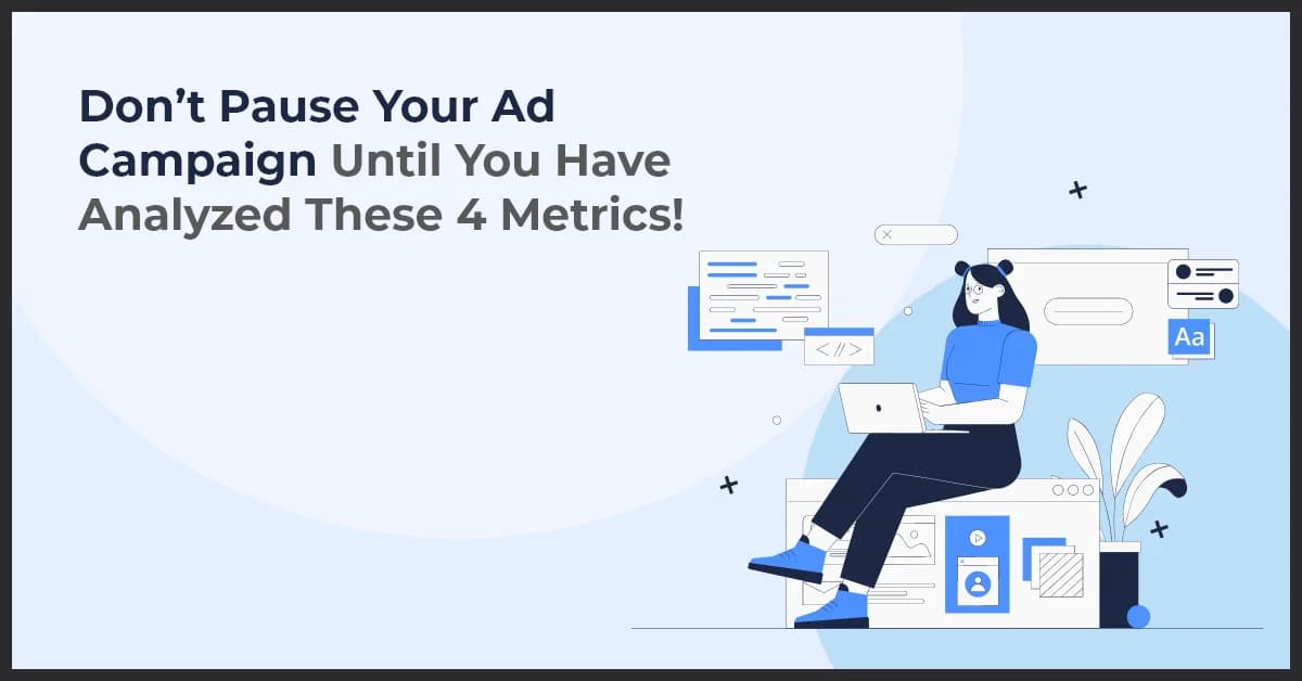 Don’t Pause Your Ad Campaign Until You Have Analyzed These 4 Metrics!